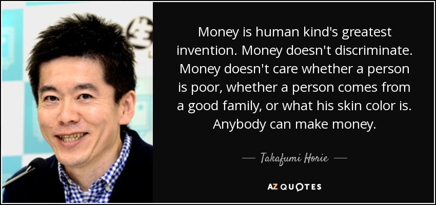 Money is human kind's greatest invention. Money doesn't discriminate. Money doesn't care whether a person is poor, whether a person comes from a good family, or what his skin color is. Anybody can make money. - Takafumi Horie
