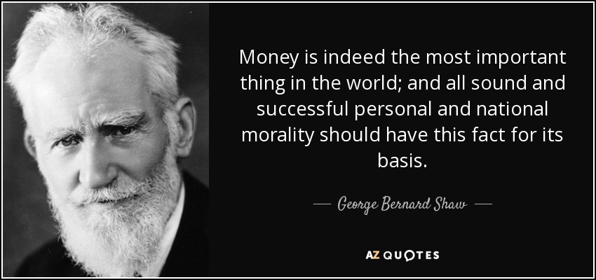 Money is indeed the most important thing in the world; and all sound and successful personal and national morality should have this fact for its basis. - George Bernard Shaw