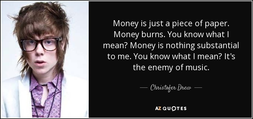 Money is just a piece of paper. Money burns. You know what I mean? Money is nothing substantial to me. You know what I mean? It's the enemy of music. - Christofer Drew