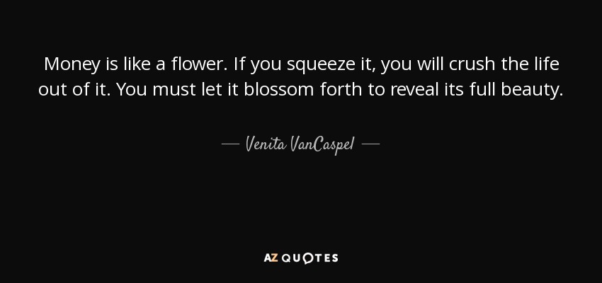 Money is like a flower. If you squeeze it, you will crush the life out of it. You must let it blossom forth to reveal its full beauty. - Venita VanCaspel