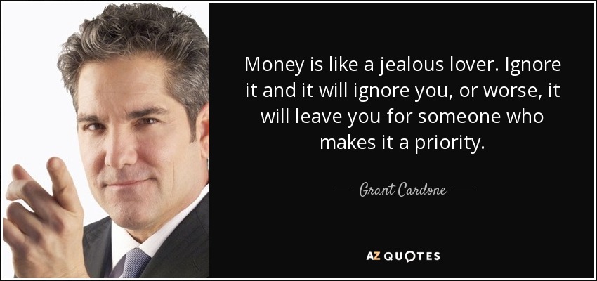 Money is like a jealous lover. Ignore it and it will ignore you, or worse, it will leave you for someone who makes it a priority. - Grant Cardone