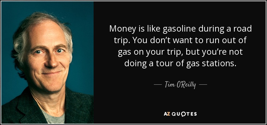 Money is like gasoline during a road trip. You don’t want to run out of gas on your trip, but you’re not doing a tour of gas stations. - Tim O'Reilly