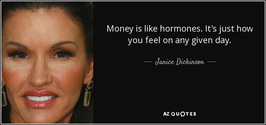 Money is like hormones. It's just how you feel on any given day. - Janice Dickinson