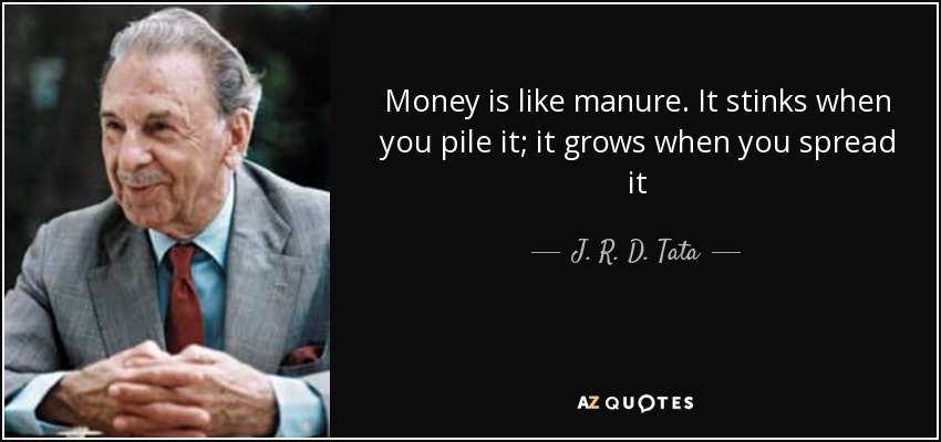 Money is like manure. It stinks when you pile it; it grows when you spread it - J. R. D. Tata