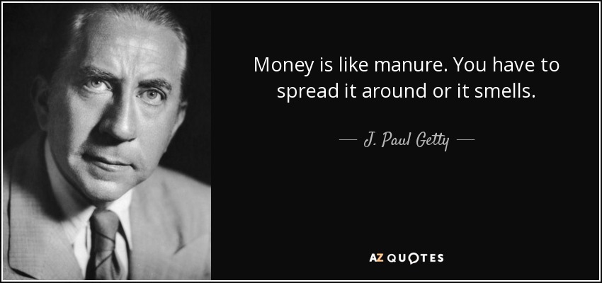 Money is like manure. You have to spread it around or it smells. - J. Paul Getty