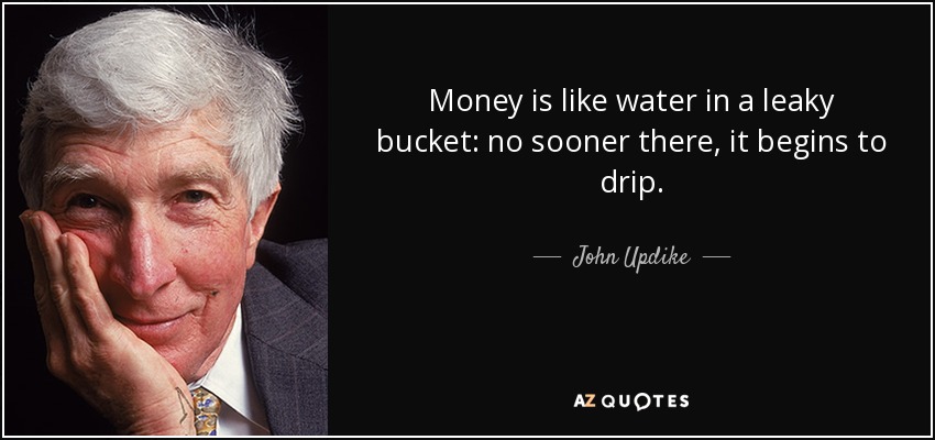 Money is like water in a leaky bucket: no sooner there, it begins to drip. - John Updike