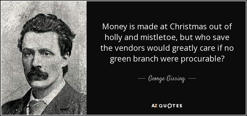 Money is made at Christmas out of holly and mistletoe, but who save the vendors would greatly care if no green branch were procurable? - George Gissing