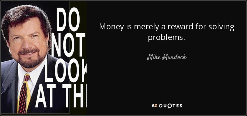 Money is merely a reward for solving problems. - Mike Murdock