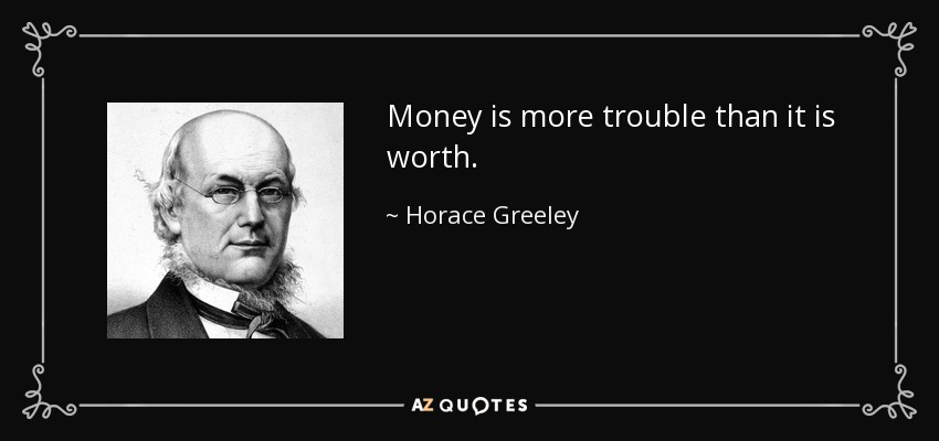 Money is more trouble than it is worth. - Horace Greeley