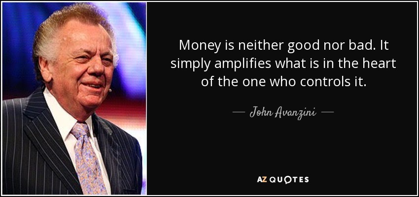 Money is neither good nor bad. It simply amplifies what is in the heart of the one who controls it. - John Avanzini