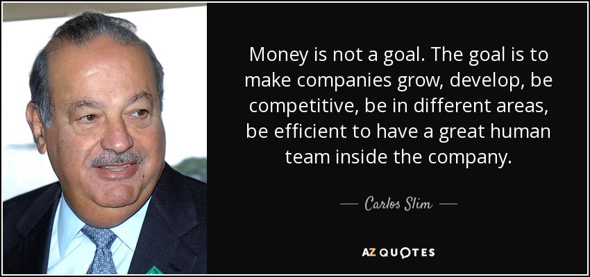Money is not a goal. The goal is to make companies grow, develop, be competitive, be in different areas, be efficient to have a great human team inside the company. - Carlos Slim