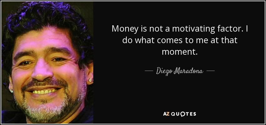Money is not a motivating factor. I do what comes to me at that moment. - Diego Maradona