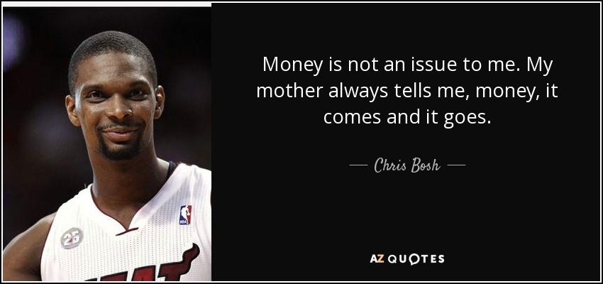 Money is not an issue to me. My mother always tells me, money, it comes and it goes. - Chris Bosh