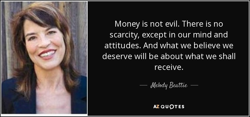 Money is not evil. There is no scarcity, except in our mind and attitudes. And what we believe we deserve will be about what we shall receive. - Melody Beattie