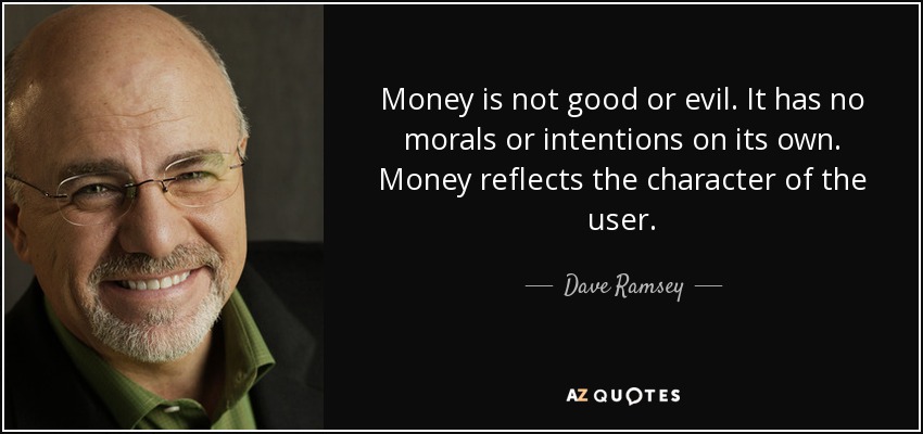 Money is not good or evil. It has no morals or intentions on its own. Money reflects the character of the user. - Dave Ramsey