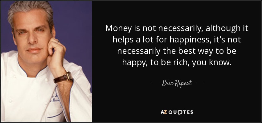 Money is not necessarily, although it helps a lot for happiness, it’s not necessarily the best way to be happy, to be rich, you know. - Eric Ripert