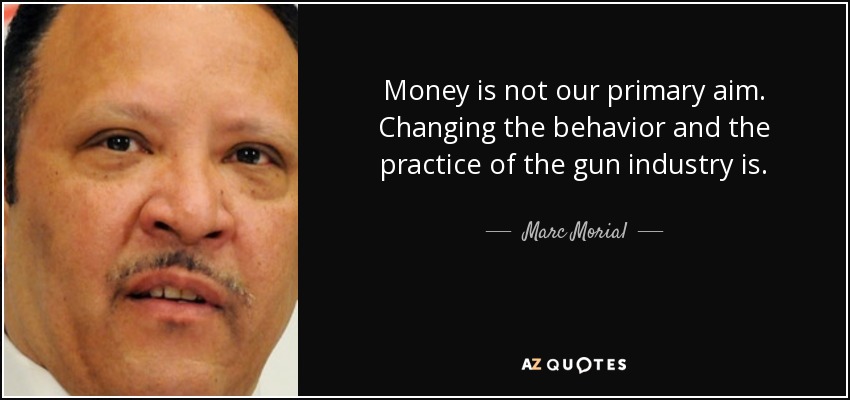 Money is not our primary aim. Changing the behavior and the practice of the gun industry is. - Marc Morial