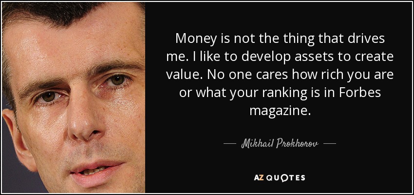Money is not the thing that drives me. I like to develop assets to create value. No one cares how rich you are or what your ranking is in Forbes magazine. - Mikhail Prokhorov