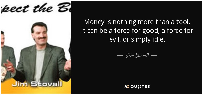 Money is nothing more than a tool. It can be a force for good, a force for evil, or simply idle. - Jim Stovall