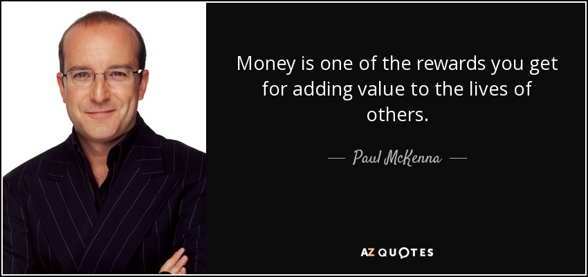 Money is one of the rewards you get for adding value to the lives of others. - Paul McKenna