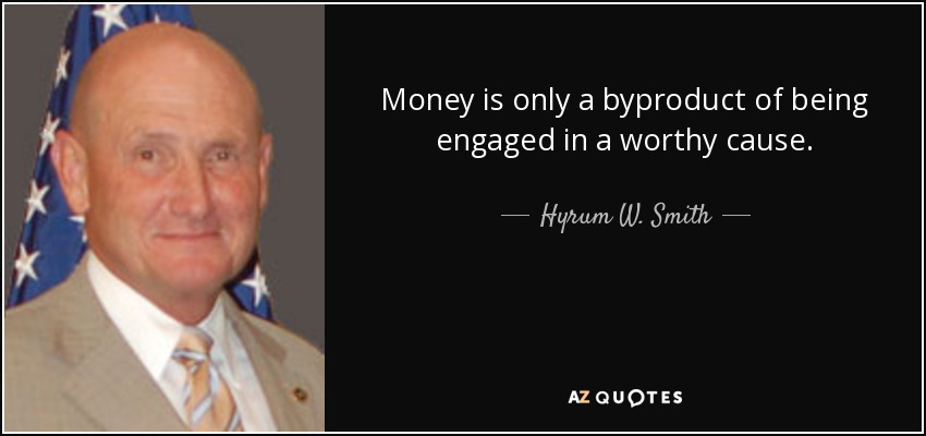 Money is only a byproduct of being engaged in a worthy cause. - Hyrum W. Smith