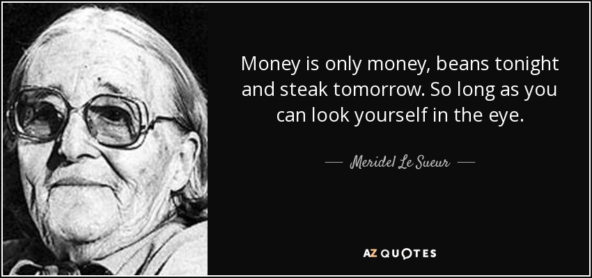 Money is only money, beans tonight and steak tomorrow. So long as you can look yourself in the eye. - Meridel Le Sueur