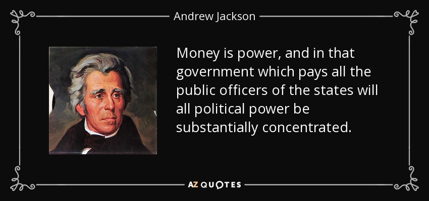 Money is power, and in that government which pays all the public officers of the states will all political power be substantially concentrated. - Andrew Jackson