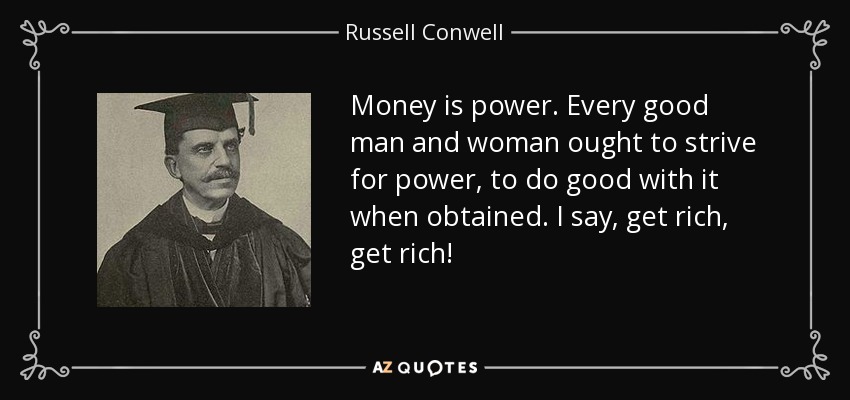 Money is power. Every good man and woman ought to strive for power, to do good with it when obtained. I say, get rich, get rich! - Russell Conwell