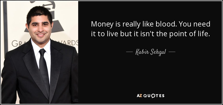 Money is really like blood. You need it to live but it isn't the point of life. - Kabir Sehgal