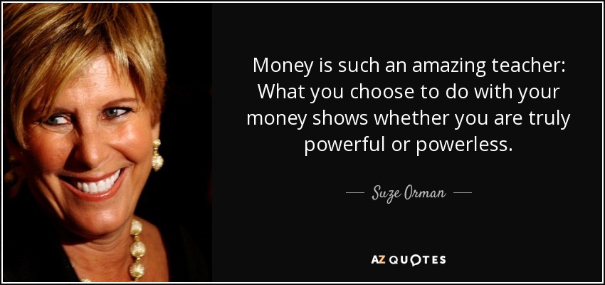Money is such an amazing teacher: What you choose to do with your money shows whether you are truly powerful or powerless. - Suze Orman