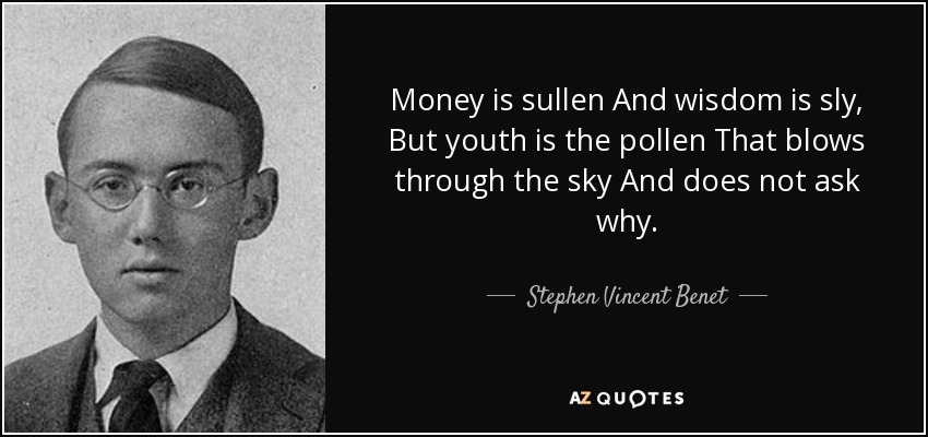 Money is sullen And wisdom is sly, But youth is the pollen That blows through the sky And does not ask why. - Stephen Vincent Benet