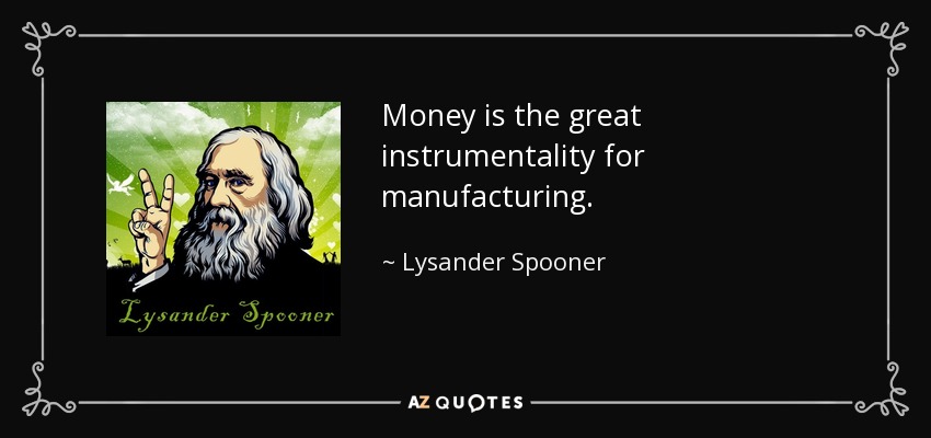 Money is the great instrumentality for manufacturing. - Lysander Spooner