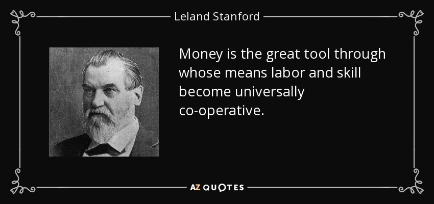 Money is the great tool through whose means labor and skill become universally co-operative. - Leland Stanford
