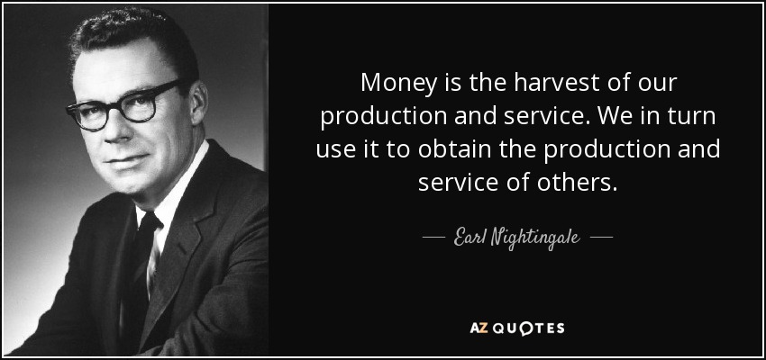 Money is the harvest of our production and service. We in turn use it to obtain the production and service of others. - Earl Nightingale