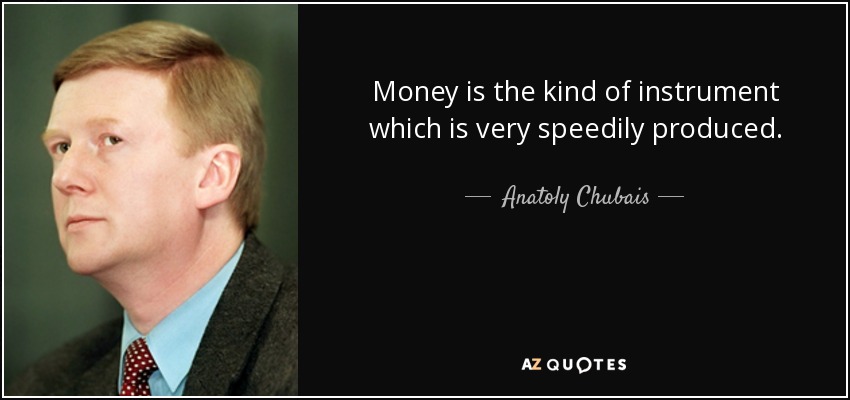 Money is the kind of instrument which is very speedily produced. - Anatoly Chubais