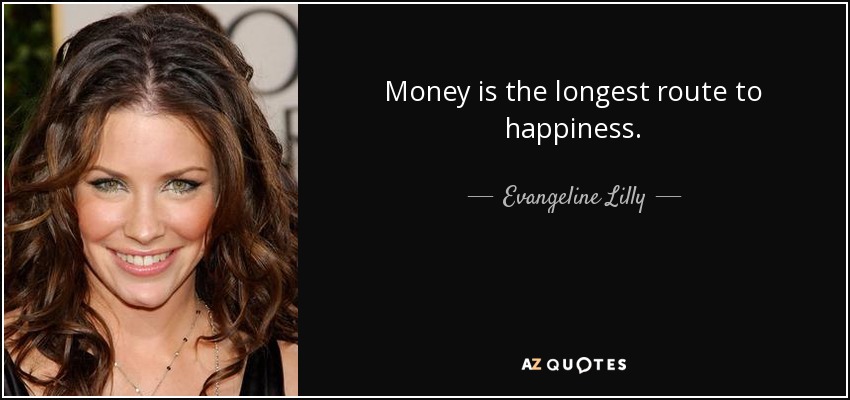 Money is the longest route to happiness. - Evangeline Lilly