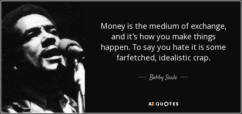 Money is the medium of exchange, and it's how you make things happen. To say you hate it is some farfetched, idealistic crap. - Bobby Seale