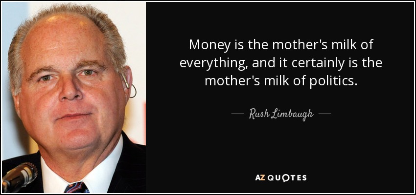Money is the mother's milk of everything, and it certainly is the mother's milk of politics. - Rush Limbaugh