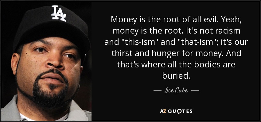 Money is the root of all evil. Yeah, money is the root. It's not racism and 