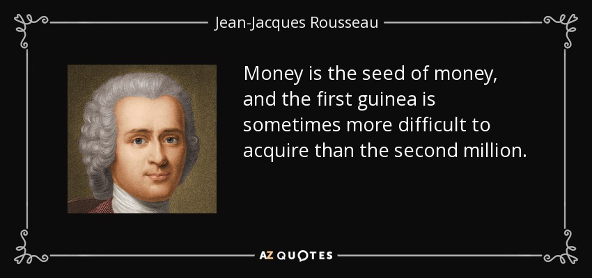Money is the seed of money, and the first guinea is sometimes more difficult to acquire than the second million. - Jean-Jacques Rousseau