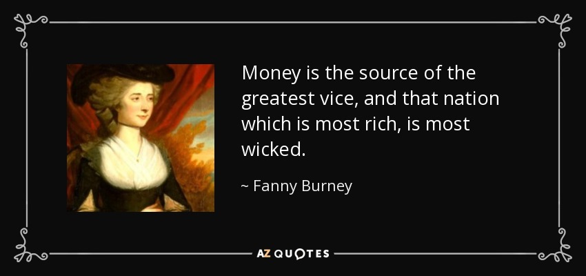 Money is the source of the greatest vice, and that nation which is most rich, is most wicked. - Fanny Burney