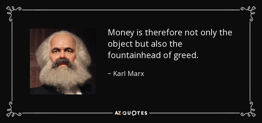 Money is therefore not only the object but also the fountainhead of greed. - Karl Marx