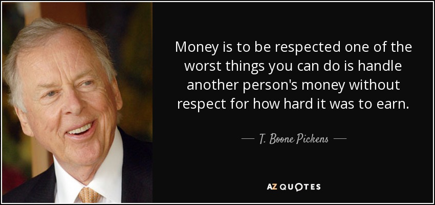Money is to be respected one of the worst things you can do is handle another person's money without respect for how hard it was to earn. - T. Boone Pickens