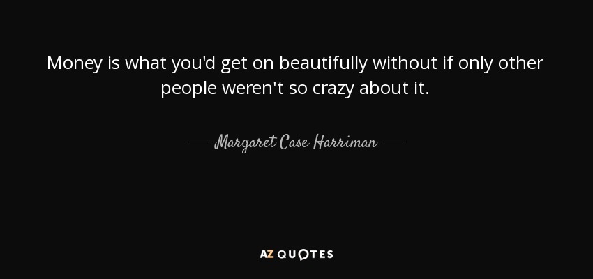 Money is what you'd get on beautifully without if only other people weren't so crazy about it. - Margaret Case Harriman