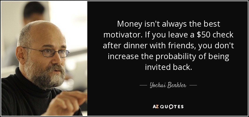 Money isn't always the best motivator. If you leave a $50 check after dinner with friends, you don't increase the probability of being invited back. - Yochai Benkler