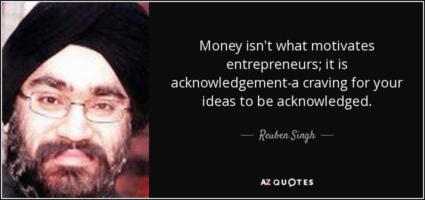 Money isn't what motivates entrepreneurs; it is acknowledgement-a craving for your ideas to be acknowledged. - Reuben Singh