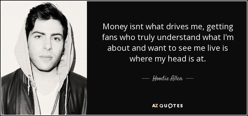 Money isnt what drives me, getting fans who truly understand what I'm about and want to see me live is where my head is at. - Hoodie Allen