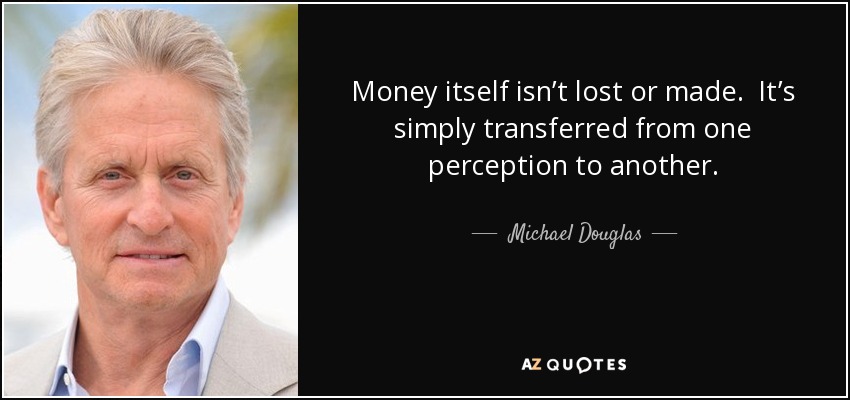 Money itself isn’t lost or made. It’s simply transferred from one perception to another. - Michael Douglas