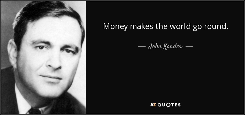 Money makes the world go round. - John Kander