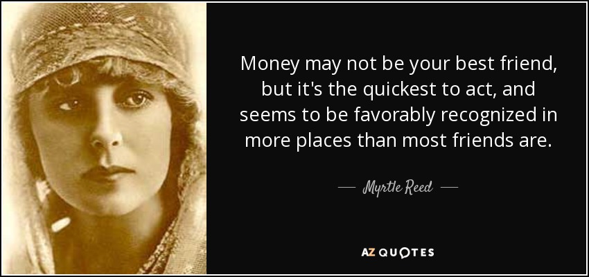 Money may not be your best friend, but it's the quickest to act, and seems to be favorably recognized in more places than most friends are. - Myrtle Reed